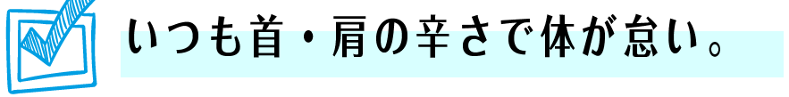 いつも首・肩痛が酷くて体が怠い